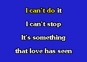 I can't do it

I can't stop

It's something

that love has seen