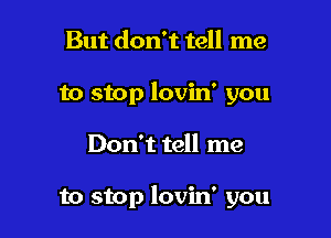 But don't tell me
to stop lovin' you

Don't tell me

to stop lovin' you