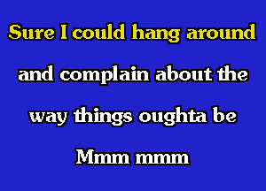 Sure I could hang around
and complain about the
way things oughta be

Mmm mmm