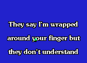 They say I'm wrapped
around your finger but

they don't understand