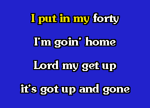 I put in my forty
I'm goin' home

Lord my get up

it's got up and gone