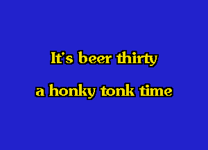 It's beer thirty

a honky tonk time