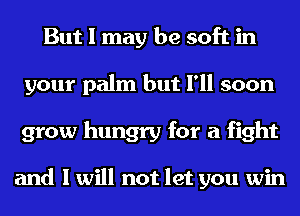 But I may be soft in
your palm but I'll soon
grow hungry for a fight

and I will not let you win