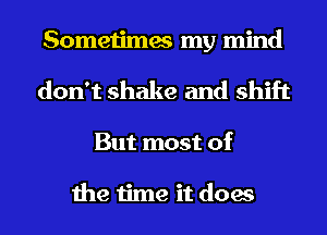 Sometimes my mind
don't shake and shift
But most of

the time it does