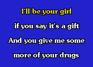 I'll be your girl
if you say it's a gift
And you give me some

more of your drugs