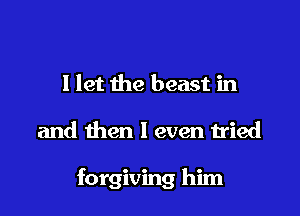 I let the beast in

and then I even tried

forgiving him