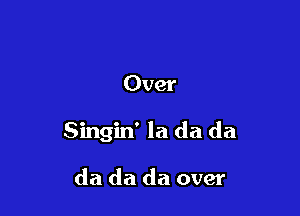 Over

Singin' la da da

da da da over