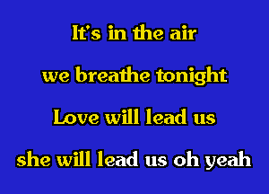 It's in the air
we breathe tonight
Love will lead us
she will lead us oh yeah