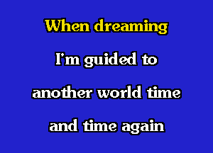 When dreaming
I'm guided to

anoiher world iime

and time again I
