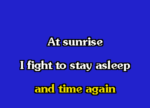 At sunrise

I fight to stay asleep

and time again