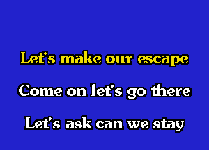 Let's make our escape
Come on let's go there

Let's ask can we stay