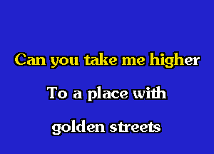 Can you take me higher

To a place with

golden streets