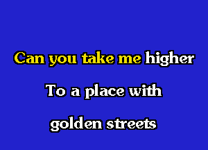 Can you take me higher

To a place with

golden streets