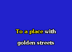 To a place with

golden streets