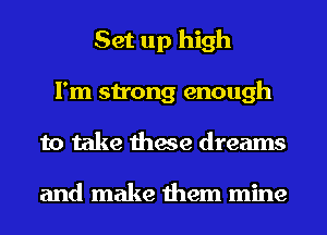 Set up high
I'm strong enough
to take these dreams

and make them mine