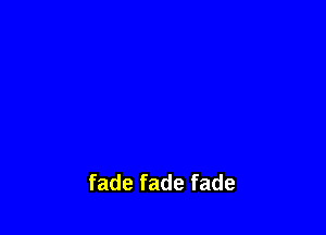 fade fade fade