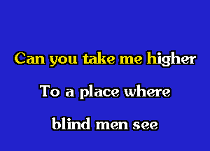 Can you take me higher

To a place where

blind men see