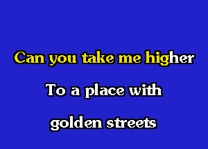 Can you take me higher

To a place with

golden streets