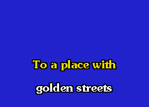 To a place with

golden streets