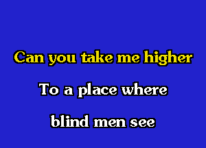 Can you take me higher

To a place where

blind men see