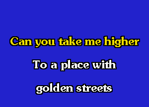 Can you take me higher

To a place with

golden streets