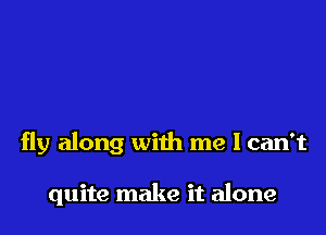 fly along with me I can't

quite make it alone