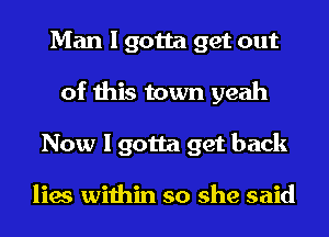 Man I gotta get out
of this town yeah
Now I gotta get back

lies within so she said