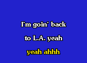 I'm goin' back

to LA. yeah
yeah ahhh