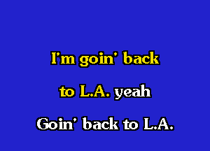 I'm goin' back

to LA. yeah

Goin' back to L.A.