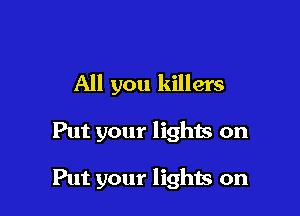 All you killers

Put your lighis on

Put your lights on