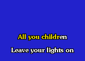 All you children

Leave your lights on