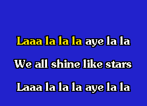 Laaa la la la aye la la
We all shine like stars

Laaa la la la aye la la