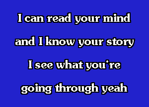 I can read your mind
and I know your story
I see what you're

going through yeah