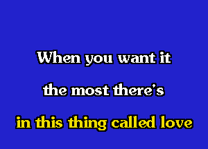 When you want it

the most there's

in this thing called love