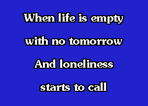 When life is empty

with no tomorrow
And loneliness

starts to call