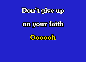 Don't give up

on your faith

Oooooh