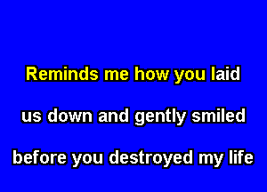 Reminds me how you laid

us down and gently smiled

before you destroyed my life