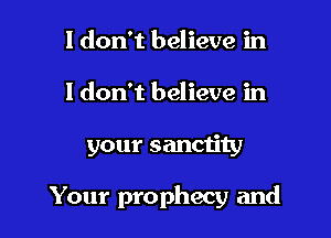 I don't believe in
I don't believe in

your sanctity

Your prophecy and