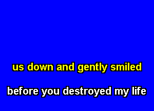 us down and gently smiled

before you destroyed my life