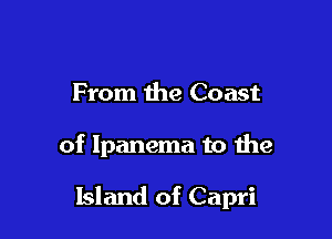 From the Coast

of lpanema to the

Island of Capri