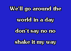 We'll go around me
world in a day

don't say no no

shake it my way