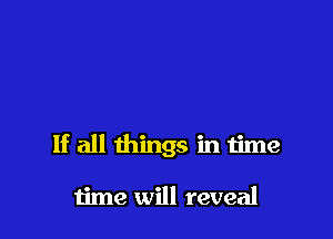 If all things in time

time will reveal