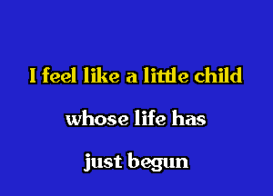 lfeel like a little child

whose life has

just begun