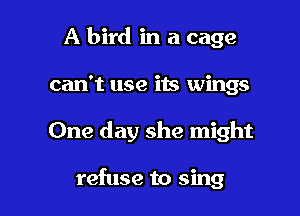 A bird in a cage

can't use its wings
One day she might

refuse to sing