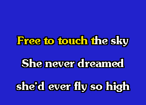 Free to touch the sky
She never dreamed

she'd ever fly so high
