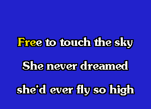 Free to touch the sky
She never dreamed

she'd ever fly so high