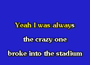 Yeah I was always
the crazy one

broke into the stadium