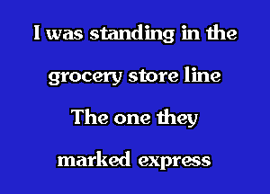 l was standing in the

grocery store line

The one they

marked express l