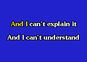 And I can't explain it

And I can't understand