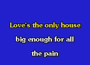 Love's the only house

big enough for all

the pain